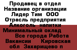 Продавец в отдел › Название организации ­ Лидер Тим, ООО › Отрасль предприятия ­ Алкоголь, напитки › Минимальный оклад ­ 28 600 - Все города Работа » Вакансии   . Кировская обл.,Захарищево п.